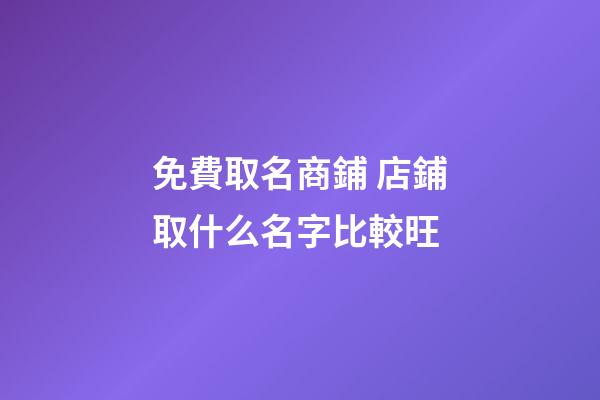 免費取名商鋪 店鋪取什么名字比較旺